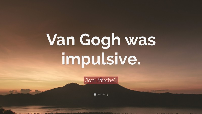 Joni Mitchell Quote: “Van Gogh was impulsive.”