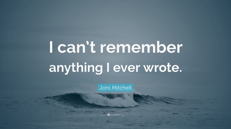 Joni Mitchell Quote: “I can’t remember anything I ever wrote.”