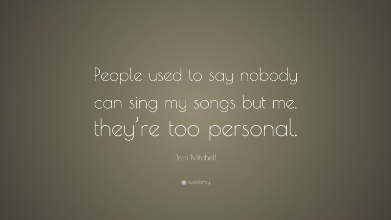 Joni Mitchell Quote: “People used to say nobody can sing my songs but me, they’re too personal.”