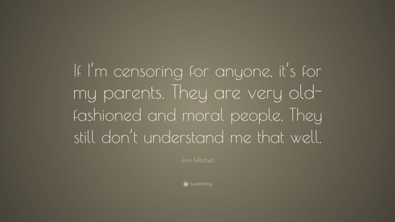 Joni Mitchell Quote: “If I’m censoring for anyone, it’s for my parents. They are very old-fashioned and moral people. They still don’t understand me that well.”