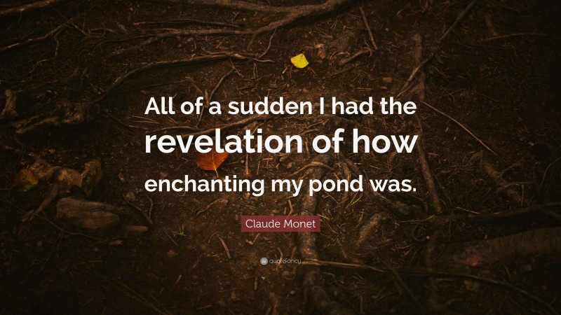 Claude Monet Quote: “All of a sudden I had the revelation of how enchanting my pond was.”