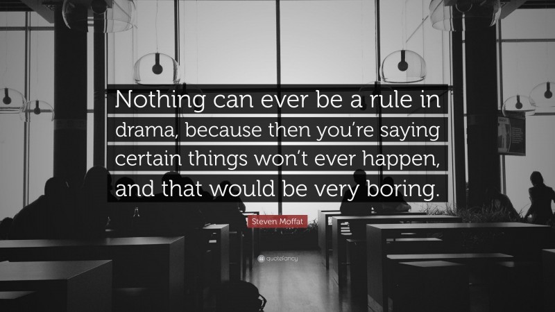 Steven Moffat Quote: “Nothing can ever be a rule in drama, because then you’re saying certain things won’t ever happen, and that would be very boring.”