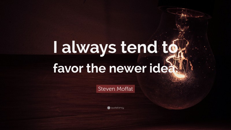 Steven Moffat Quote: “I always tend to favor the newer idea.”