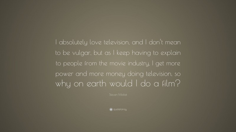 Steven Moffat Quote: “I absolutely love television, and I don’t mean to be vulgar, but as I keep having to explain to people from the movie industry, I get more power and more money doing television, so why on earth would I do a film?”