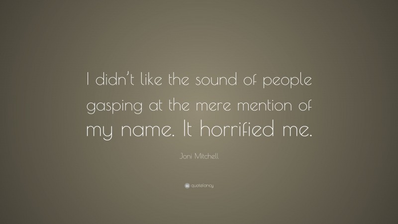 Joni Mitchell Quote: “I didn’t like the sound of people gasping at the mere mention of my name. It horrified me.”