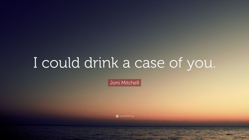 Joni Mitchell Quote: “I could drink a case of you.”
