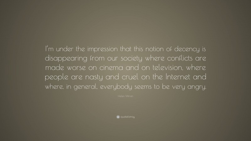 Helen Mirren Quote: “I’m under the impression that this notion of decency is disappearing from our society where conflicts are made worse on cinema and on television, where people are nasty and cruel on the Internet and where, in general, everybody seems to be very angry.”