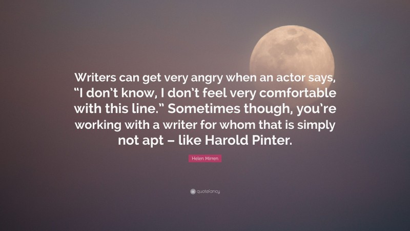 Helen Mirren Quote: “Writers can get very angry when an actor says, “I don’t know, I don’t feel very comfortable with this line.” Sometimes though, you’re working with a writer for whom that is simply not apt – like Harold Pinter.”