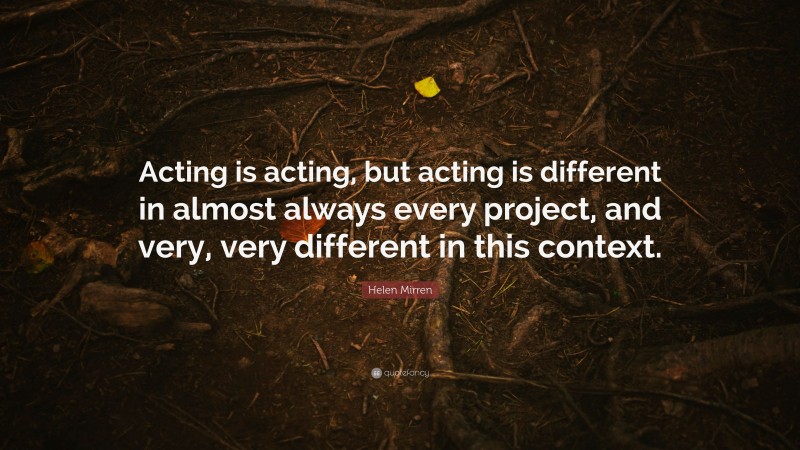 Helen Mirren Quote: “Acting is acting, but acting is different in almost always every project, and very, very different in this context.”