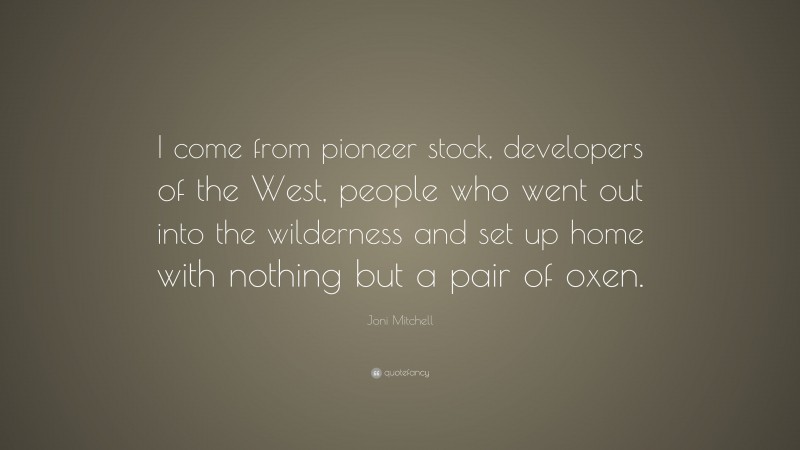 Joni Mitchell Quote: “I come from pioneer stock, developers of the West, people who went out into the wilderness and set up home with nothing but a pair of oxen.”