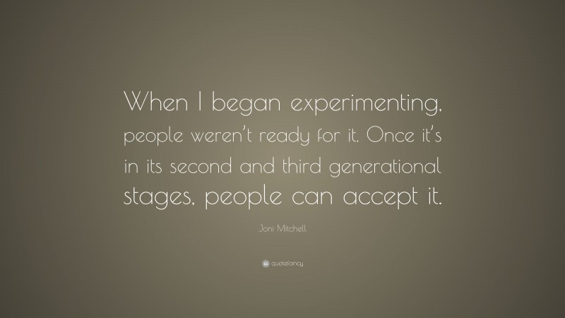 Joni Mitchell Quote: “When I began experimenting, people weren’t ready for it. Once it’s in its second and third generational stages, people can accept it.”