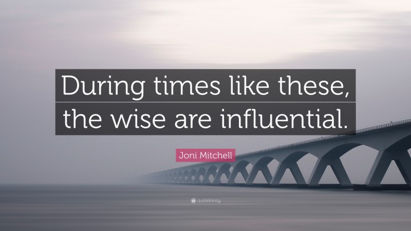 Joni Mitchell Quote: “During times like these, the wise are influential.”
