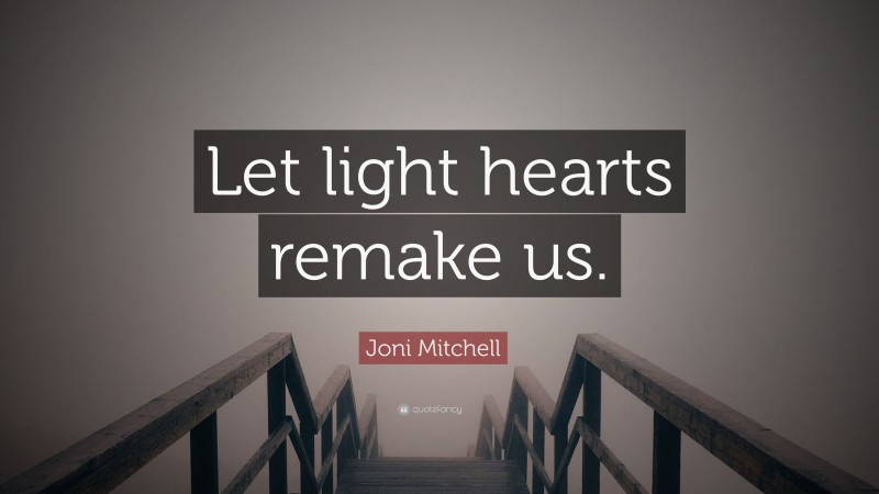 Joni Mitchell Quote: “Let light hearts remake us.”