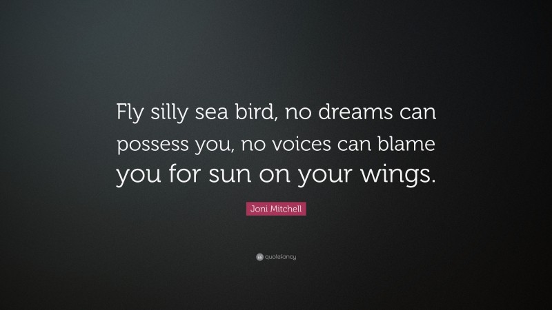 Joni Mitchell Quote: “Fly silly sea bird, no dreams can possess you, no voices can blame you for sun on your wings.”