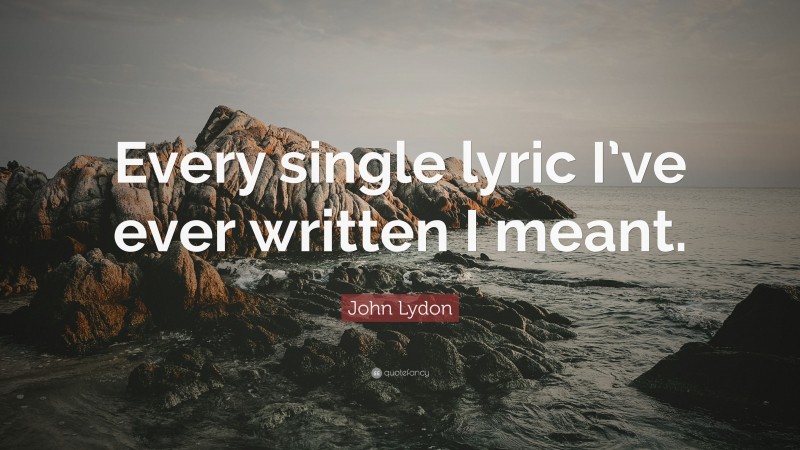 John Lydon Quote: “Every single lyric I’ve ever written I meant.”