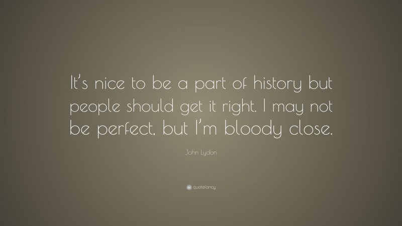 John Lydon Quote: “It’s nice to be a part of history but people should get it right. I may not be perfect, but I’m bloody close.”