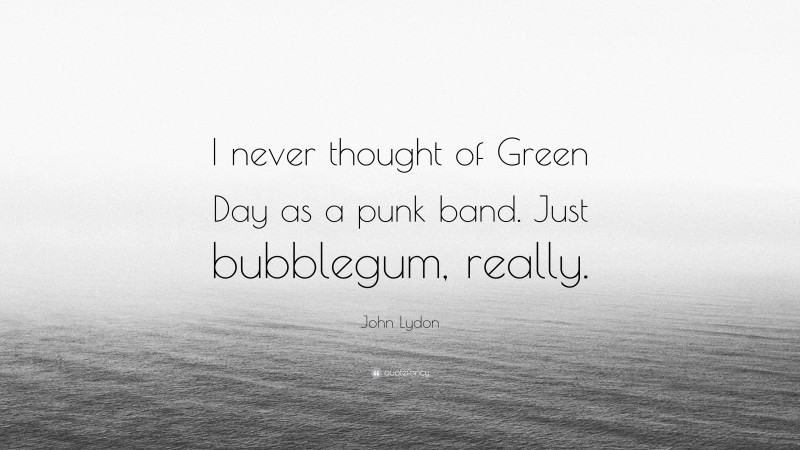 John Lydon Quote: “I never thought of Green Day as a punk band. Just bubblegum, really.”