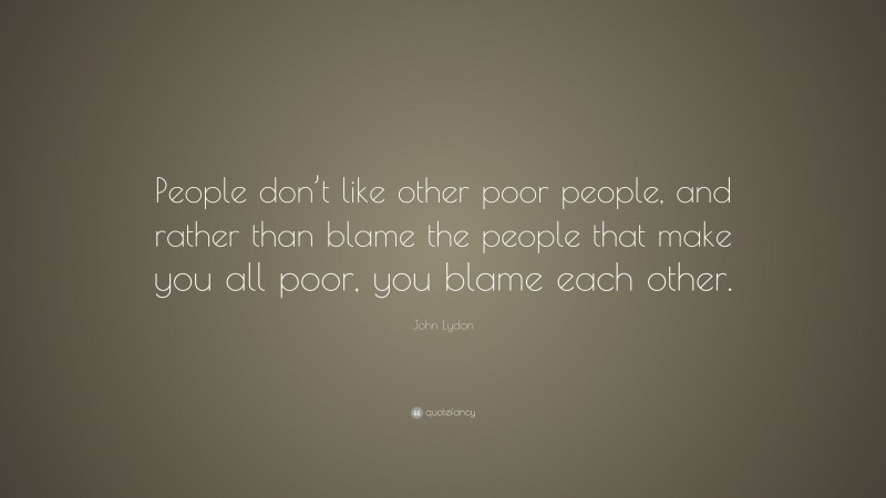 John Lydon Quote: “People don’t like other poor people, and rather than blame the people that make you all poor, you blame each other.”