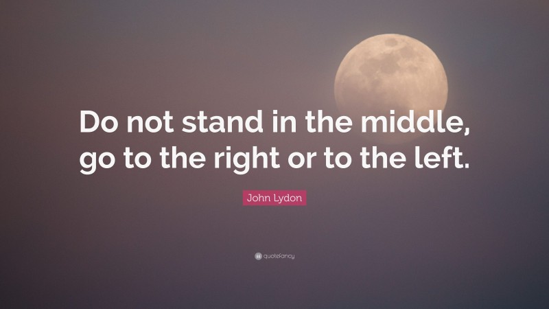 John Lydon Quote: “Do not stand in the middle, go to the right or to the left.”