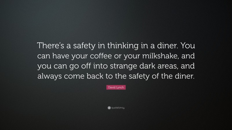 David Lynch Quote: “There’s a safety in thinking in a diner. You can have your coffee or your milkshake, and you can go off into strange dark areas, and always come back to the safety of the diner.”