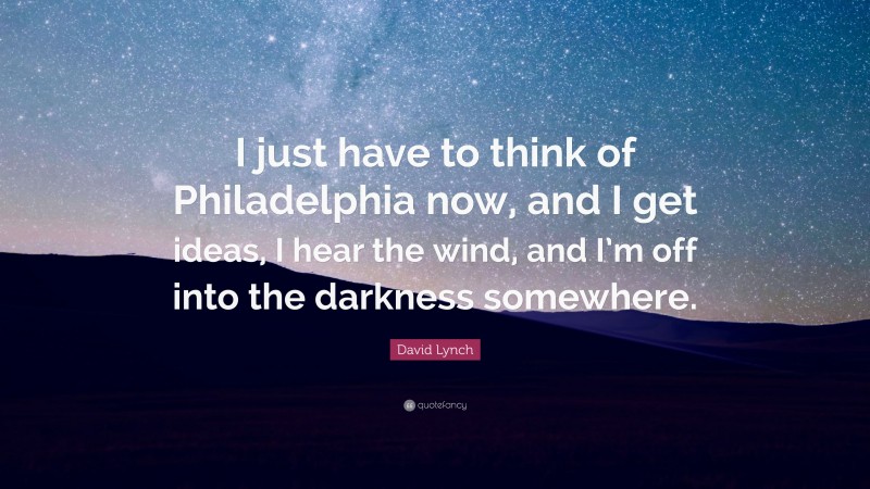 David Lynch Quote: “I just have to think of Philadelphia now, and I get ideas, I hear the wind, and I’m off into the darkness somewhere.”