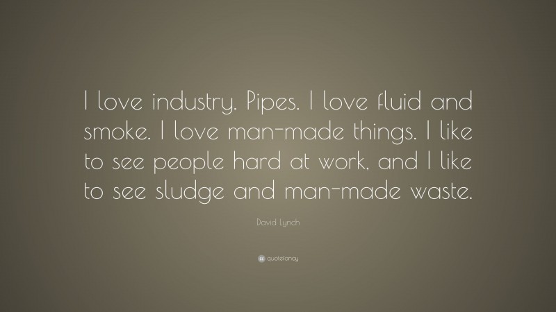 David Lynch Quote: “I love industry. Pipes. I love fluid and smoke. I love man-made things. I like to see people hard at work, and I like to see sludge and man-made waste.”
