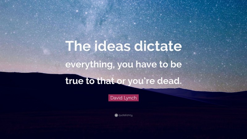 David Lynch Quote: “The ideas dictate everything, you have to be true to that or you’re dead.”