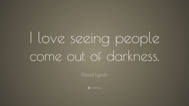 David Lynch Quote: “I love seeing people come out of darkness.”