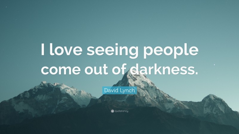 David Lynch Quote: “I love seeing people come out of darkness.”