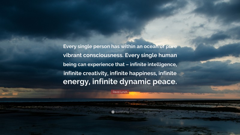 David Lynch Quote: “Every single person has within an ocean of pure vibrant consciousness. Every single human being can experience that – infinite intelligence, infinite creativity, infinite happiness, infinite energy, infinite dynamic peace.”
