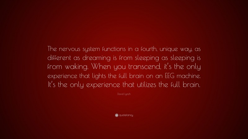 David Lynch Quote: “The nervous system functions in a fourth, unique way, as different as dreaming is from sleeping as sleeping is from waking. When you transcend, it’s the only experience that lights the full brain on an EEG machine. It’s the only experience that utilizes the full brain.”
