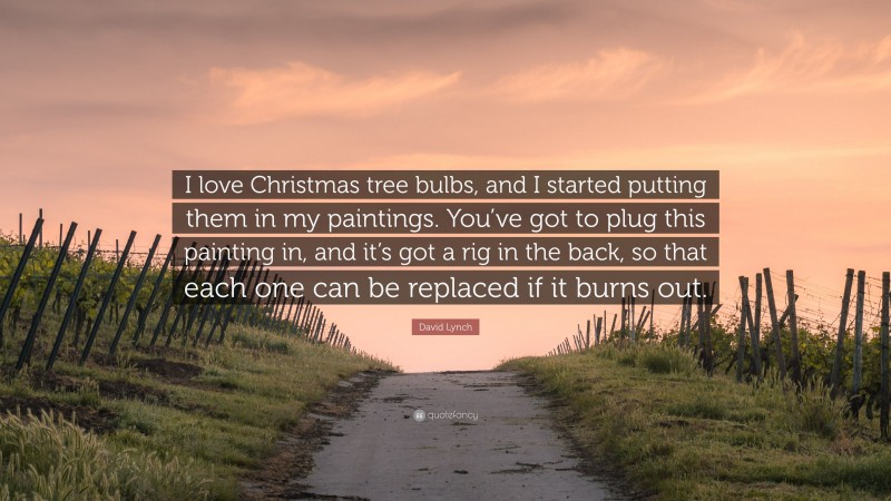David Lynch Quote: “I love Christmas tree bulbs, and I started putting them in my paintings. You’ve got to plug this painting in, and it’s got a rig in the back, so that each one can be replaced if it burns out.”