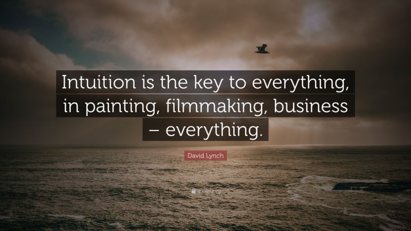David Lynch Quote: “Intuition is the key to everything, in painting, filmmaking, business – everything.”