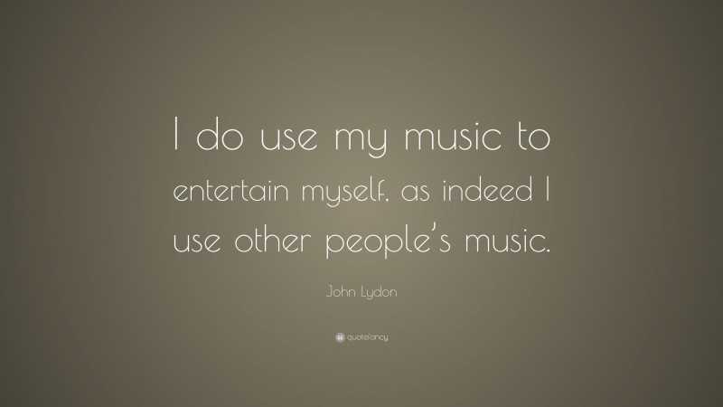 John Lydon Quote: “I do use my music to entertain myself, as indeed I use other people’s music.”