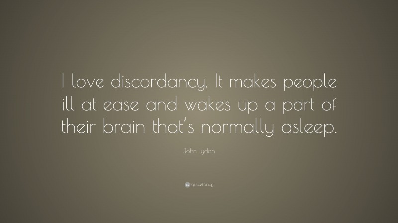 John Lydon Quote: “I love discordancy. It makes people ill at ease and wakes up a part of their brain that’s normally asleep.”