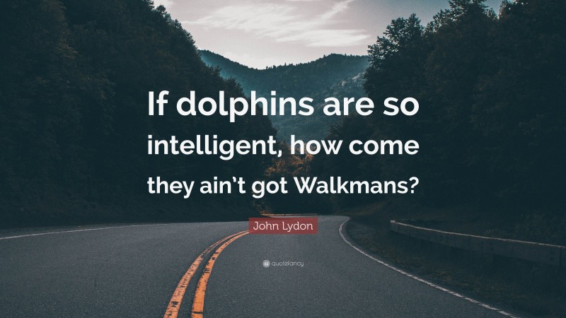 John Lydon Quote: “If dolphins are so intelligent, how come they ain’t got Walkmans?”
