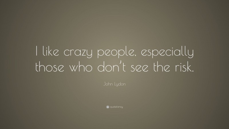 John Lydon Quote: “I like crazy people, especially those who don’t see the risk.”