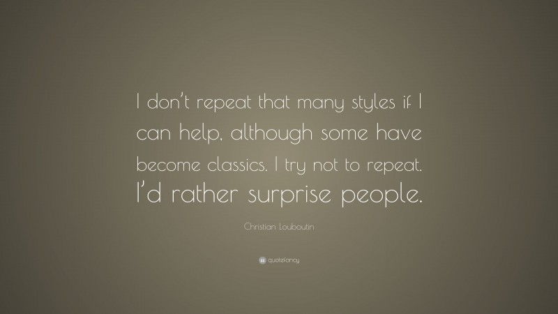Christian Louboutin Quote: “I don’t repeat that many styles if I can help, although some have become classics. I try not to repeat. I’d rather surprise people.”