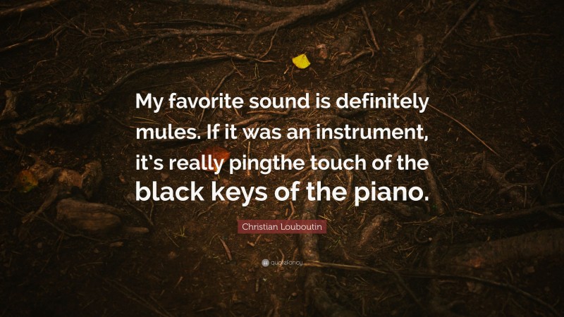 Christian Louboutin Quote: “My favorite sound is definitely mules. If it was an instrument, it’s really pingthe touch of the black keys of the piano.”
