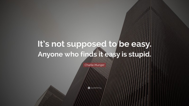 Charlie Munger Quote: “It’s not supposed to be easy. Anyone who finds it easy is stupid.”