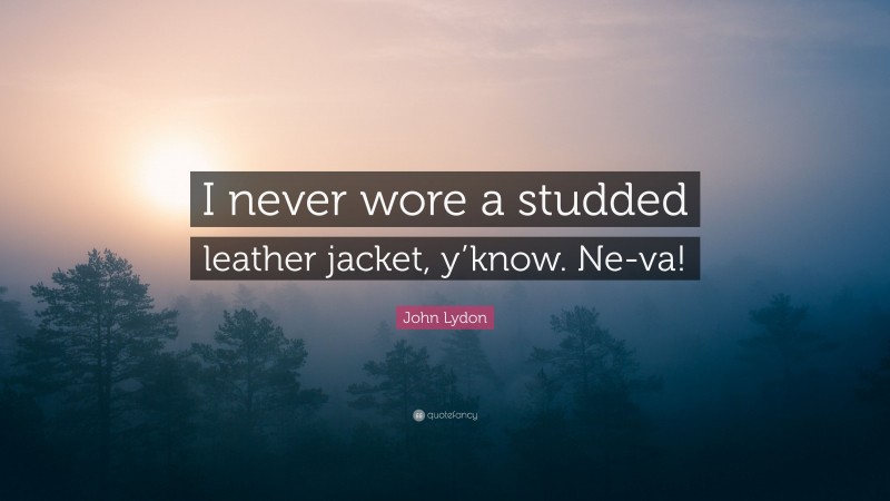 John Lydon Quote: “I never wore a studded leather jacket, y’know. Ne-va!”