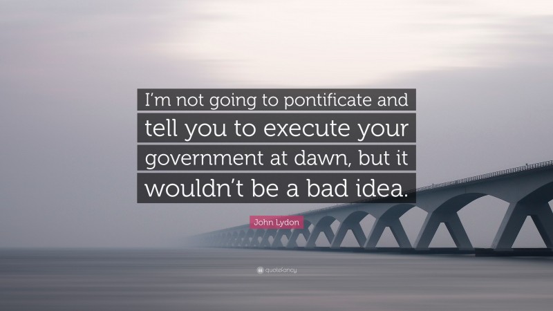 John Lydon Quote: “I’m not going to pontificate and tell you to execute your government at dawn, but it wouldn’t be a bad idea.”