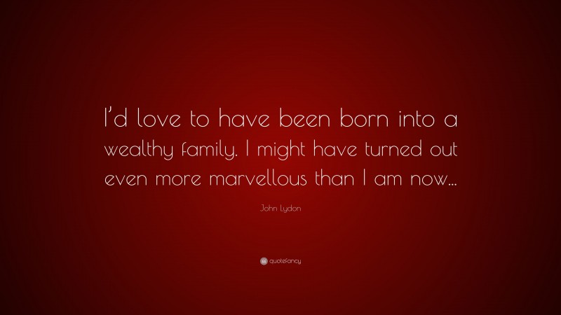 John Lydon Quote: “I’d love to have been born into a wealthy family. I might have turned out even more marvellous than I am now...”