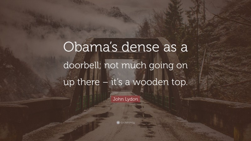 John Lydon Quote: “Obama’s dense as a doorbell; not much going on up there – it’s a wooden top.”