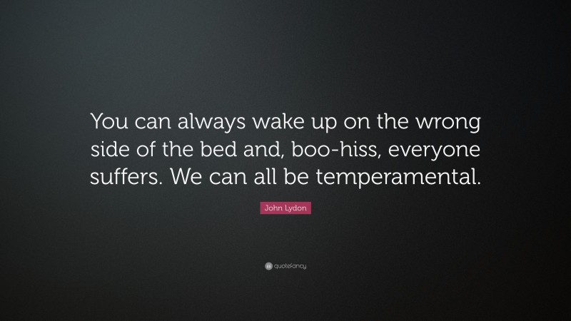 John Lydon Quote: “You can always wake up on the wrong side of the bed and, boo-hiss, everyone suffers. We can all be temperamental.”