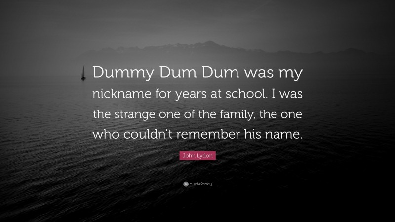John Lydon Quote: “Dummy Dum Dum was my nickname for years at school. I was the strange one of the family, the one who couldn’t remember his name.”
