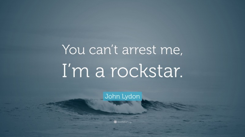 John Lydon Quote: “You can’t arrest me, I’m a rockstar.”