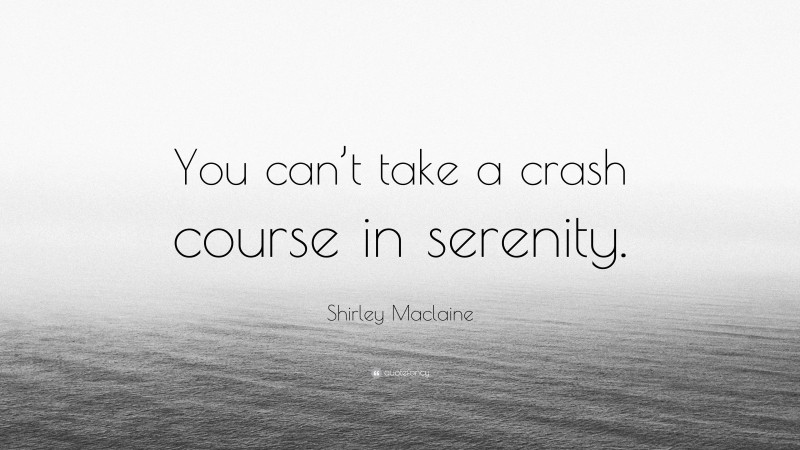 Shirley Maclaine Quote: “You can’t take a crash course in serenity.”