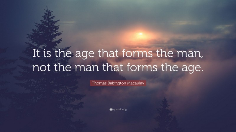 Thomas Babington Macaulay Quote: “It is the age that forms the man, not the man that forms the age.”