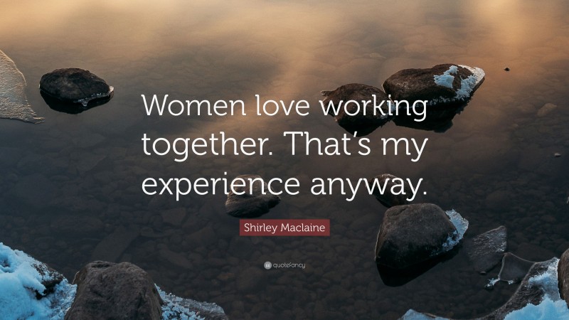 Shirley Maclaine Quote: “Women love working together. That’s my experience anyway.”